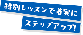 特別レッスンで着実にステップアップ！