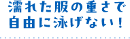 濡れた服の重さで自由に泳げない！