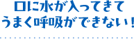口に水が入ってきてうまく呼吸ができない！